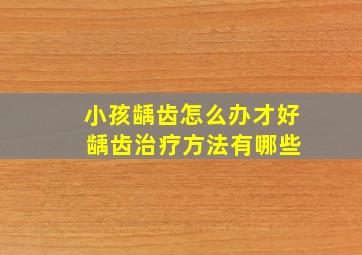 小孩龋齿怎么办才好 龋齿治疗方法有哪些